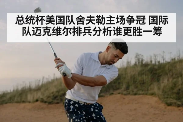 总统杯美国队舍夫勒主场争冠 国际队迈克维尔排兵分析谁更胜一筹