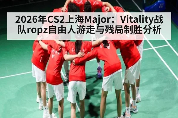 2026年CS2上海Major：Vitality战队ropz自由人游走与残局制胜分析