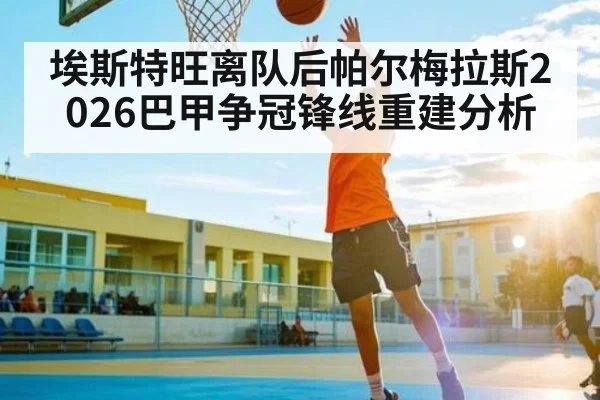 埃斯特旺离队后帕尔梅拉斯2026巴甲争冠锋线重建分析