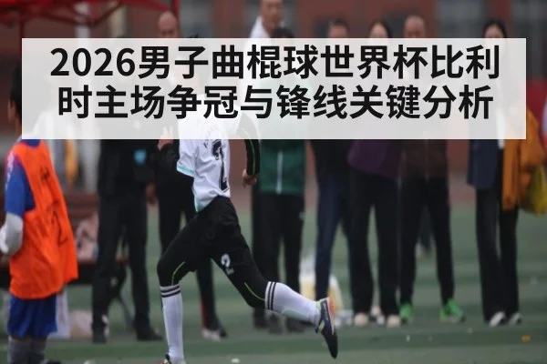 2026男子曲棍球世界杯比利时主场争冠与锋线关键分析